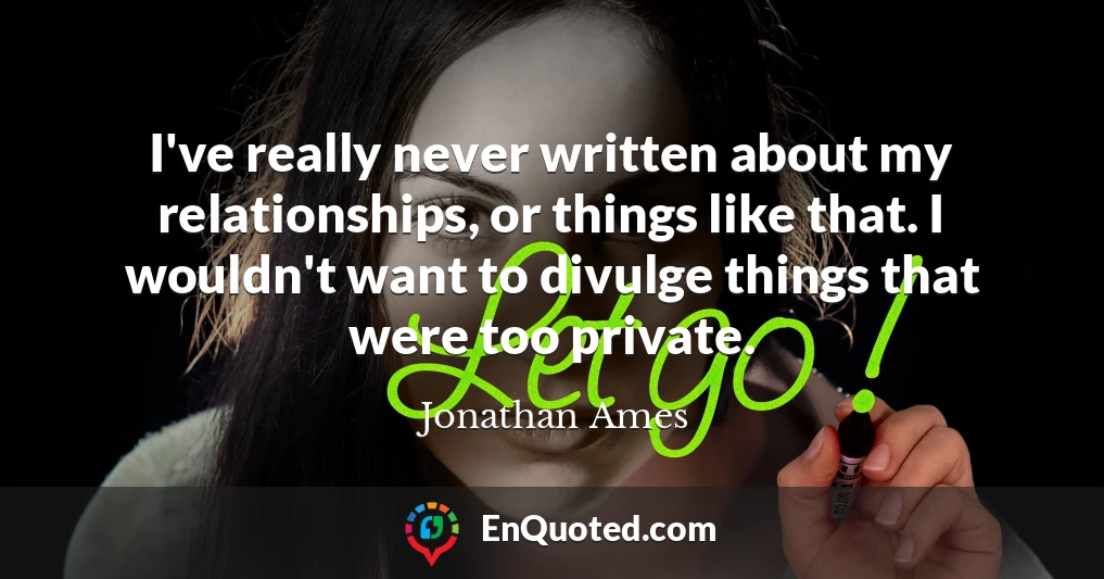 I've really never written about my relationships, or things like that. I wouldn't want to divulge things that were too private.