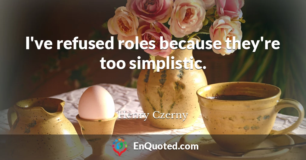 I've refused roles because they're too simplistic.