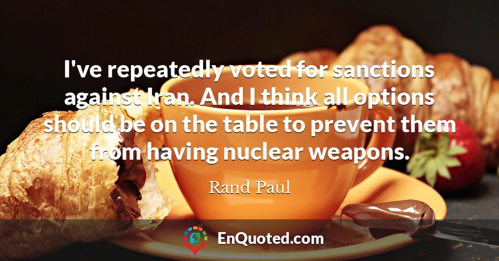 I've repeatedly voted for sanctions against Iran. And I think all options should be on the table to prevent them from having nuclear weapons.
