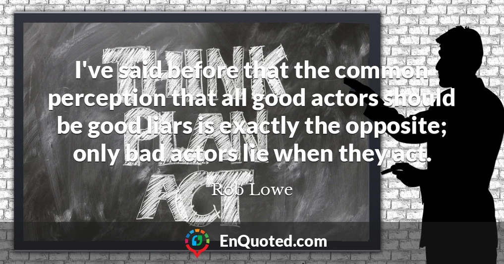 I've said before that the common perception that all good actors should be good liars is exactly the opposite; only bad actors lie when they act.