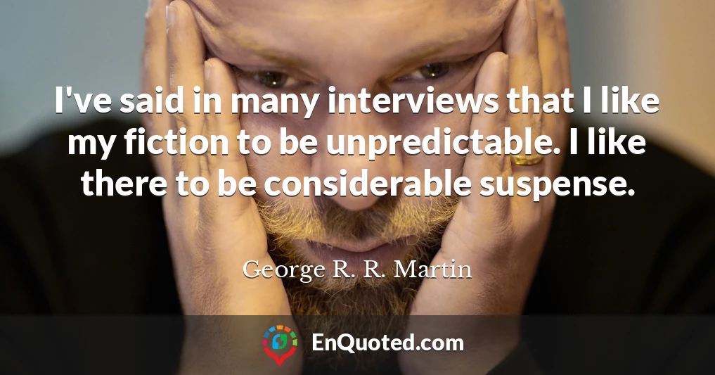 I've said in many interviews that I like my fiction to be unpredictable. I like there to be considerable suspense.