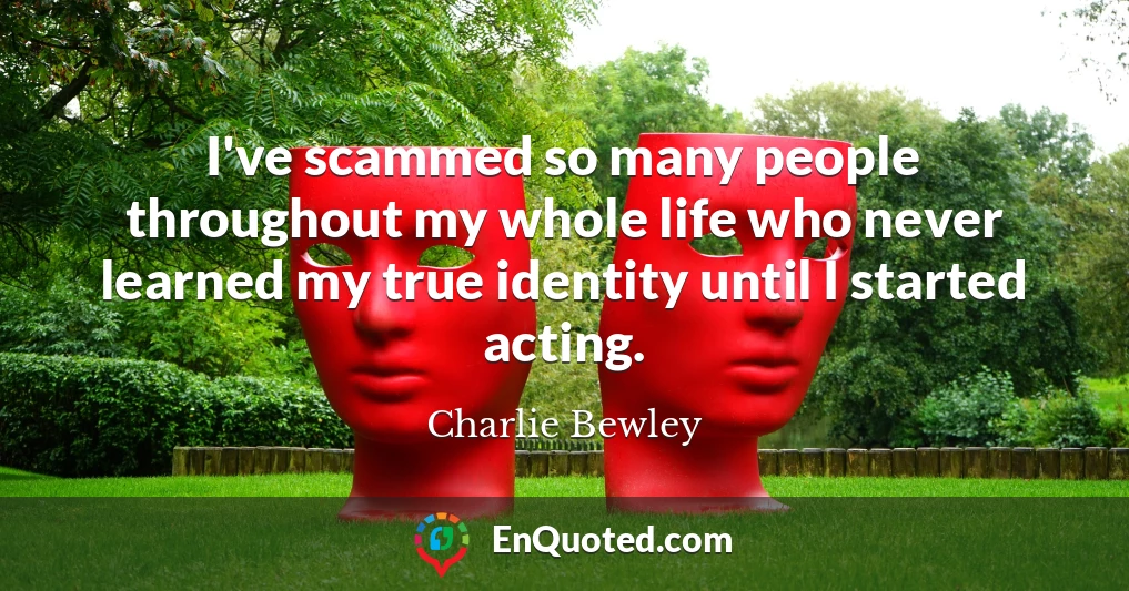 I've scammed so many people throughout my whole life who never learned my true identity until I started acting.