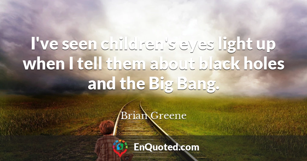 I've seen children's eyes light up when I tell them about black holes and the Big Bang.