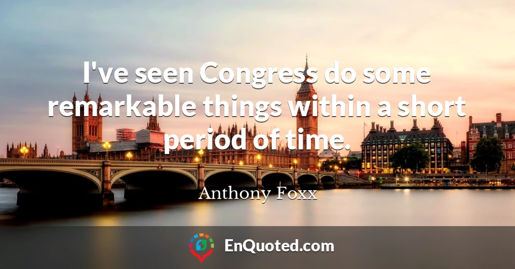 I've seen Congress do some remarkable things within a short period of time.