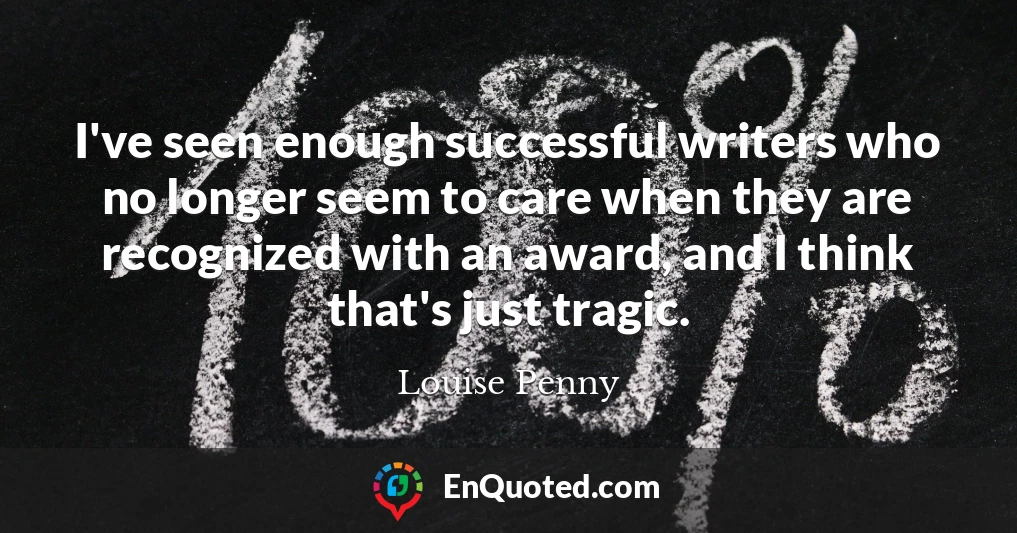 I've seen enough successful writers who no longer seem to care when they are recognized with an award, and I think that's just tragic.