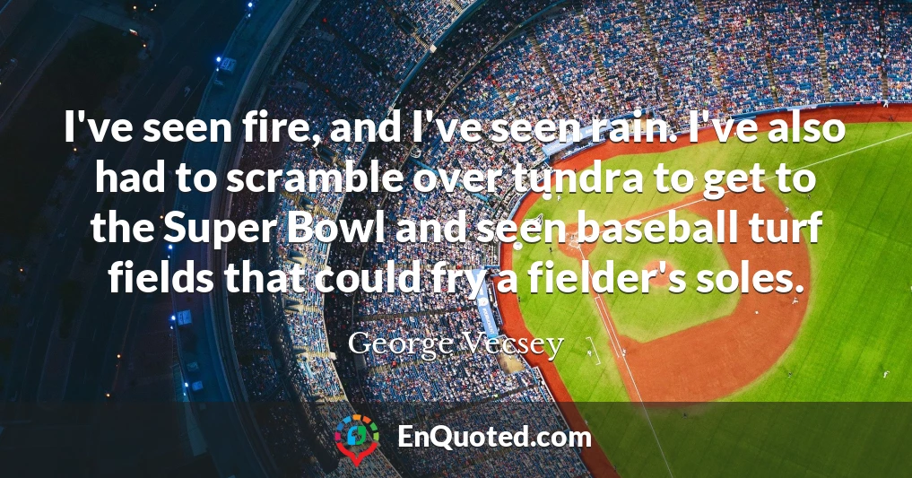 I've seen fire, and I've seen rain. I've also had to scramble over tundra to get to the Super Bowl and seen baseball turf fields that could fry a fielder's soles.