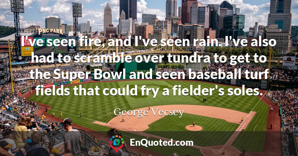 I've seen fire, and I've seen rain. I've also had to scramble over tundra to get to the Super Bowl and seen baseball turf fields that could fry a fielder's soles.