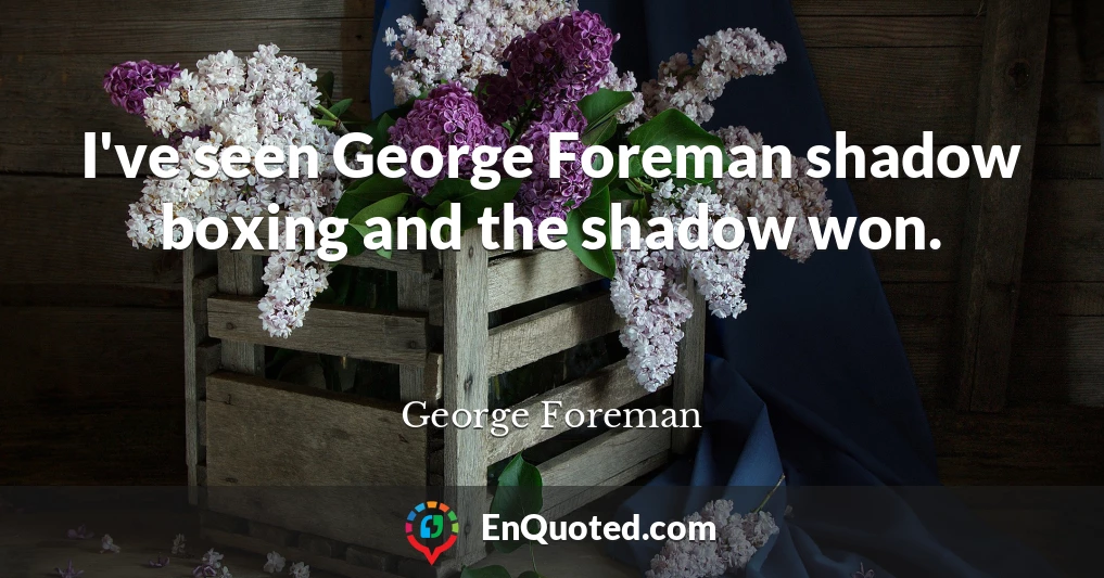 I've seen George Foreman shadow boxing and the shadow won.