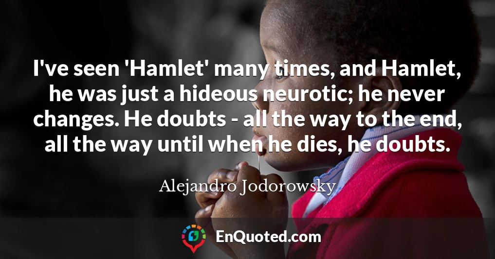 I've seen 'Hamlet' many times, and Hamlet, he was just a hideous neurotic; he never changes. He doubts - all the way to the end, all the way until when he dies, he doubts.