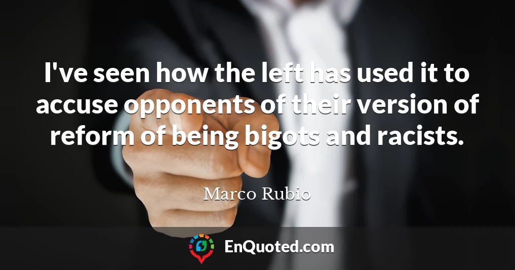 I've seen how the left has used it to accuse opponents of their version of reform of being bigots and racists.