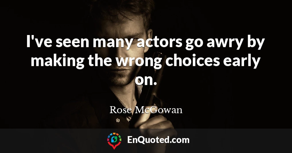 I've seen many actors go awry by making the wrong choices early on.