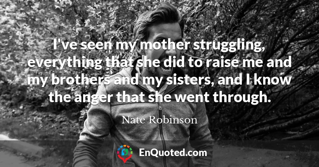 I've seen my mother struggling, everything that she did to raise me and my brothers and my sisters, and I know the anger that she went through.