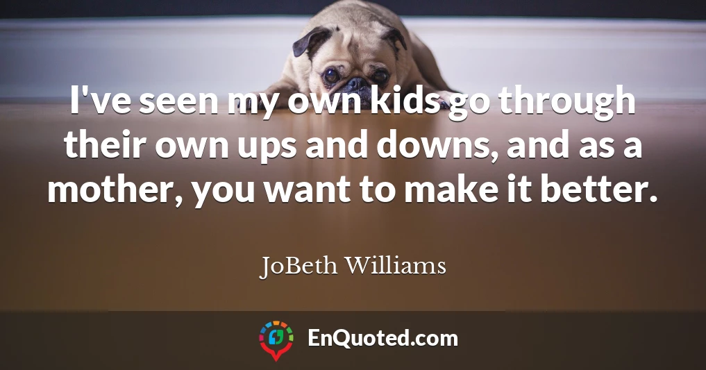 I've seen my own kids go through their own ups and downs, and as a mother, you want to make it better.