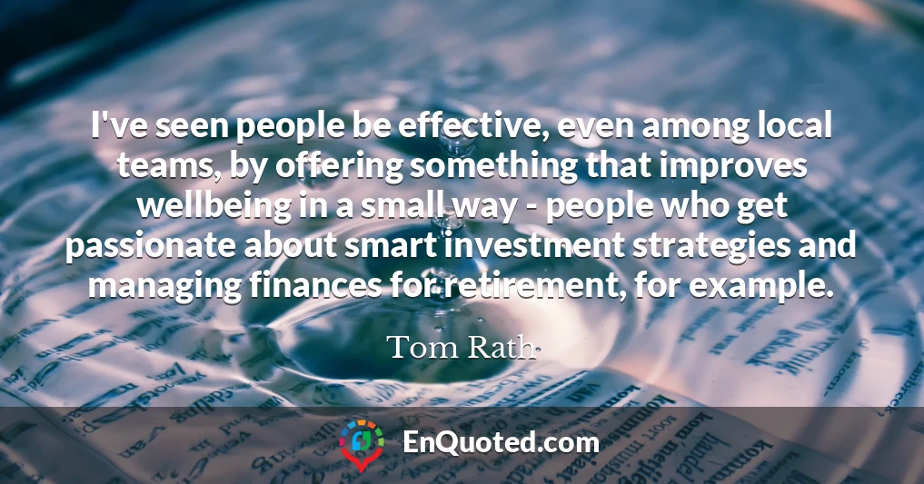 I've seen people be effective, even among local teams, by offering something that improves wellbeing in a small way - people who get passionate about smart investment strategies and managing finances for retirement, for example.