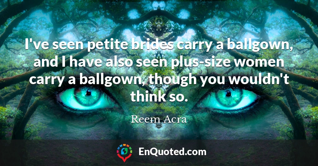 I've seen petite brides carry a ballgown, and I have also seen plus-size women carry a ballgown, though you wouldn't think so.