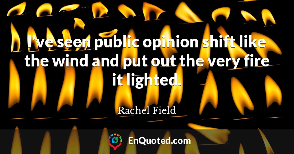 I've seen public opinion shift like the wind and put out the very fire it lighted.