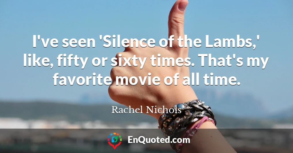 I've seen 'Silence of the Lambs,' like, fifty or sixty times. That's my favorite movie of all time.