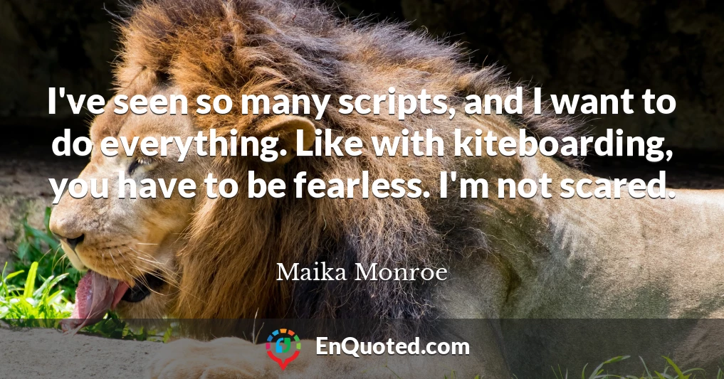 I've seen so many scripts, and I want to do everything. Like with kiteboarding, you have to be fearless. I'm not scared.