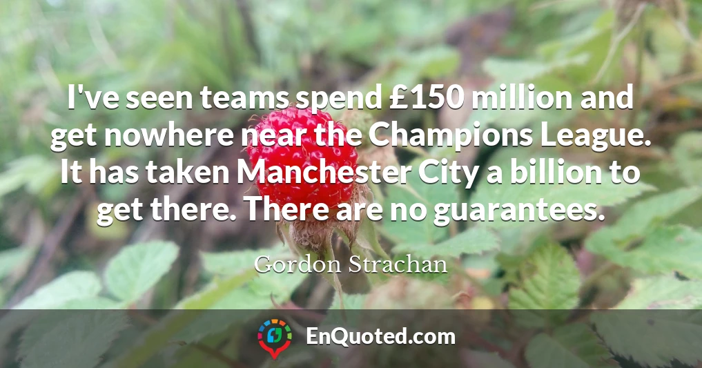I've seen teams spend £150 million and get nowhere near the Champions League. It has taken Manchester City a billion to get there. There are no guarantees.
