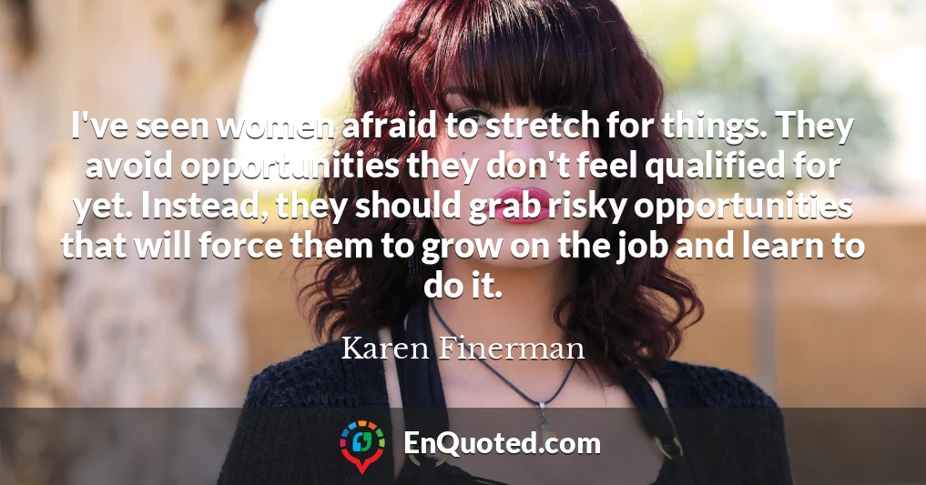 I've seen women afraid to stretch for things. They avoid opportunities they don't feel qualified for yet. Instead, they should grab risky opportunities that will force them to grow on the job and learn to do it.