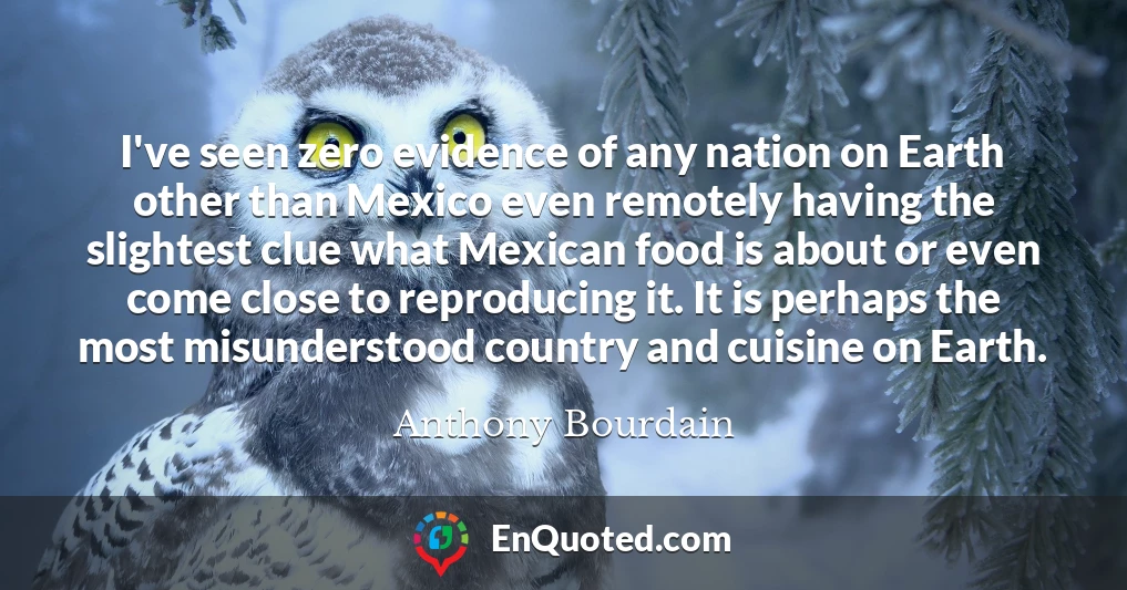 I've seen zero evidence of any nation on Earth other than Mexico even remotely having the slightest clue what Mexican food is about or even come close to reproducing it. It is perhaps the most misunderstood country and cuisine on Earth.