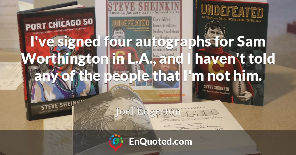 I've signed four autographs for Sam Worthington in L.A., and I haven't told any of the people that I'm not him.