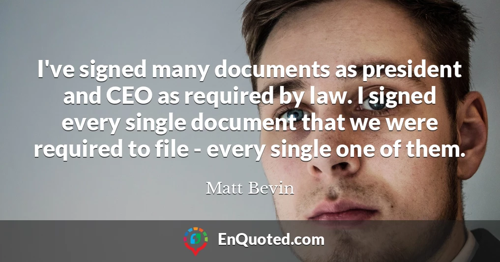 I've signed many documents as president and CEO as required by law. I signed every single document that we were required to file - every single one of them.