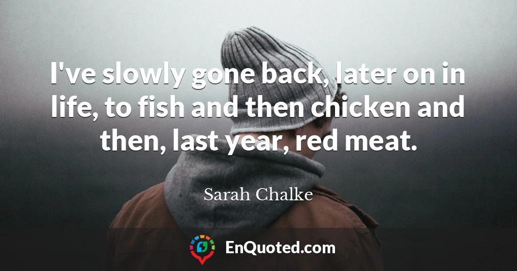 I've slowly gone back, later on in life, to fish and then chicken and then, last year, red meat.
