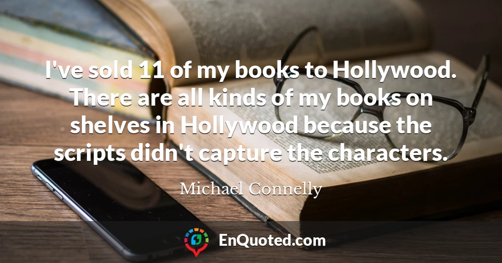I've sold 11 of my books to Hollywood. There are all kinds of my books on shelves in Hollywood because the scripts didn't capture the characters.