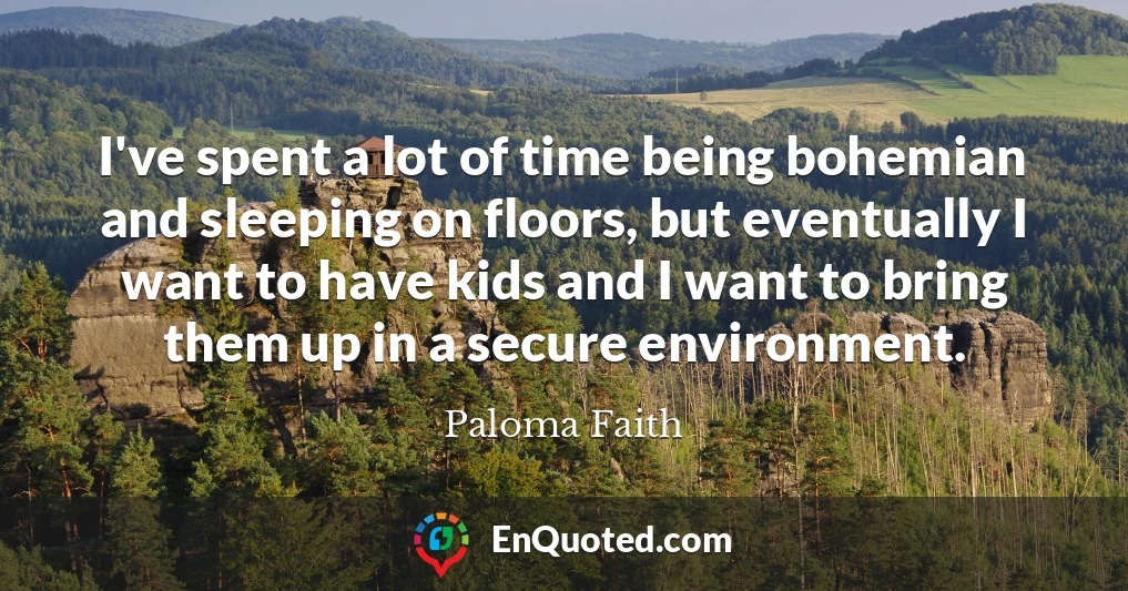 I've spent a lot of time being bohemian and sleeping on floors, but eventually I want to have kids and I want to bring them up in a secure environment.