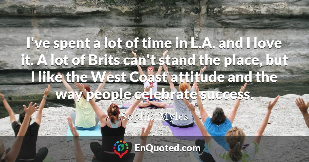 I've spent a lot of time in L.A. and I love it. A lot of Brits can't stand the place, but I like the West Coast attitude and the way people celebrate success.