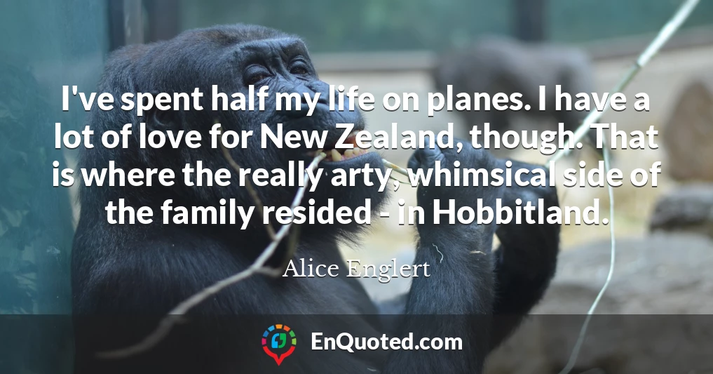 I've spent half my life on planes. I have a lot of love for New Zealand, though. That is where the really arty, whimsical side of the family resided - in Hobbitland.