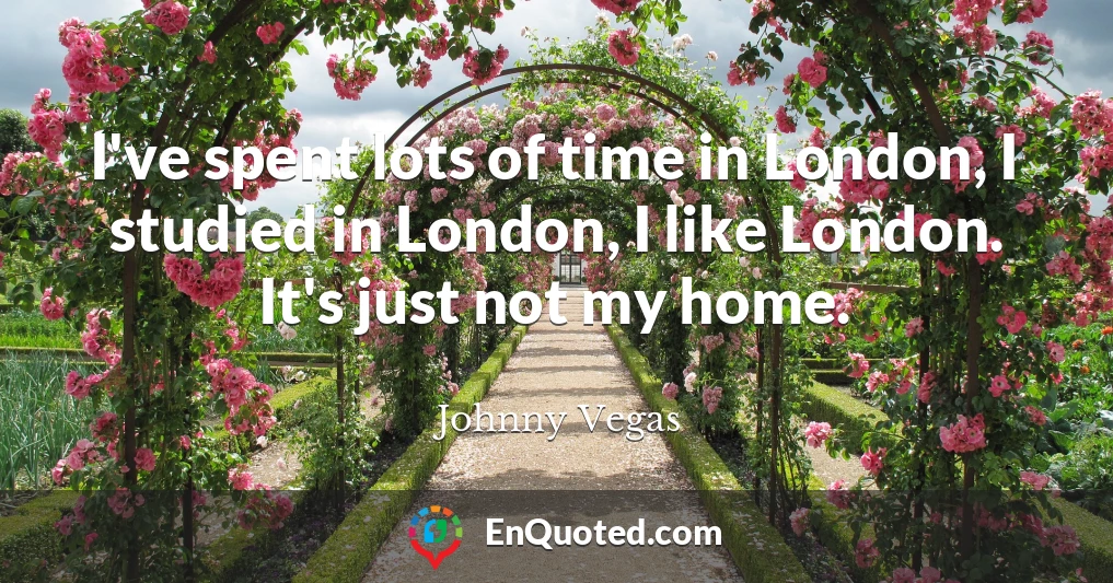 I've spent lots of time in London, I studied in London, I like London. It's just not my home.