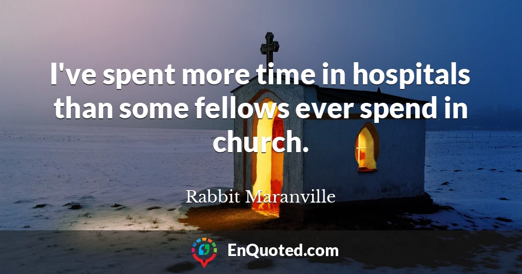 I've spent more time in hospitals than some fellows ever spend in church.