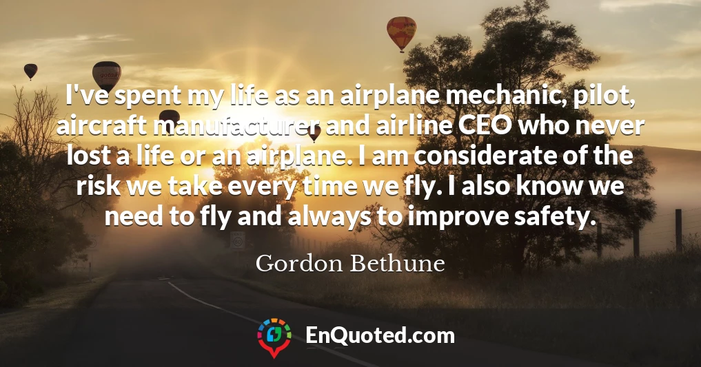 I've spent my life as an airplane mechanic, pilot, aircraft manufacturer and airline CEO who never lost a life or an airplane. I am considerate of the risk we take every time we fly. I also know we need to fly and always to improve safety.