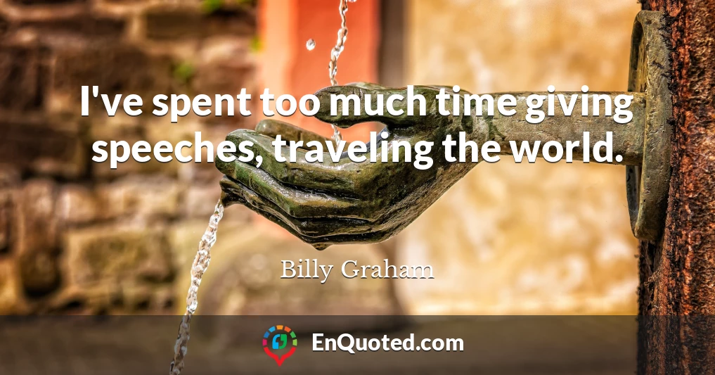 I've spent too much time giving speeches, traveling the world.