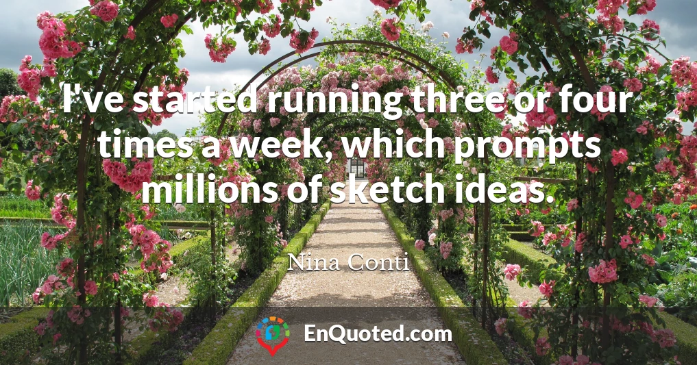 I've started running three or four times a week, which prompts millions of sketch ideas.