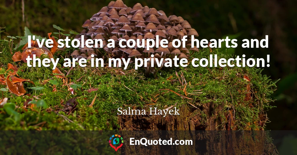 I've stolen a couple of hearts and they are in my private collection!