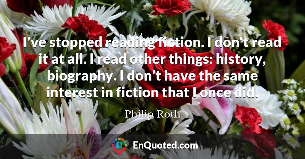 I've stopped reading fiction. I don't read it at all. I read other things: history, biography. I don't have the same interest in fiction that I once did.