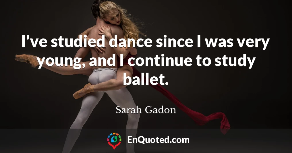 I've studied dance since I was very young, and I continue to study ballet.