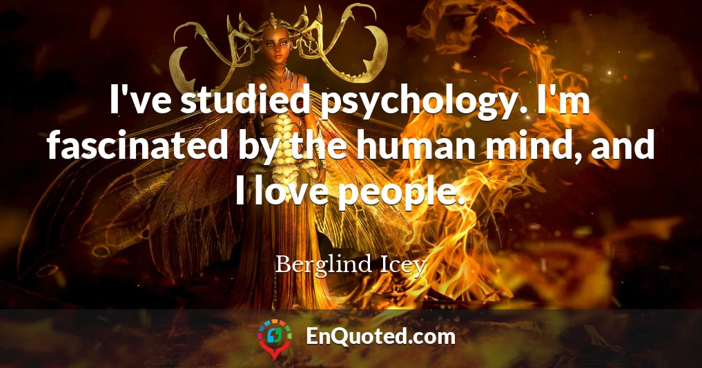 I've studied psychology. I'm fascinated by the human mind, and I love people.