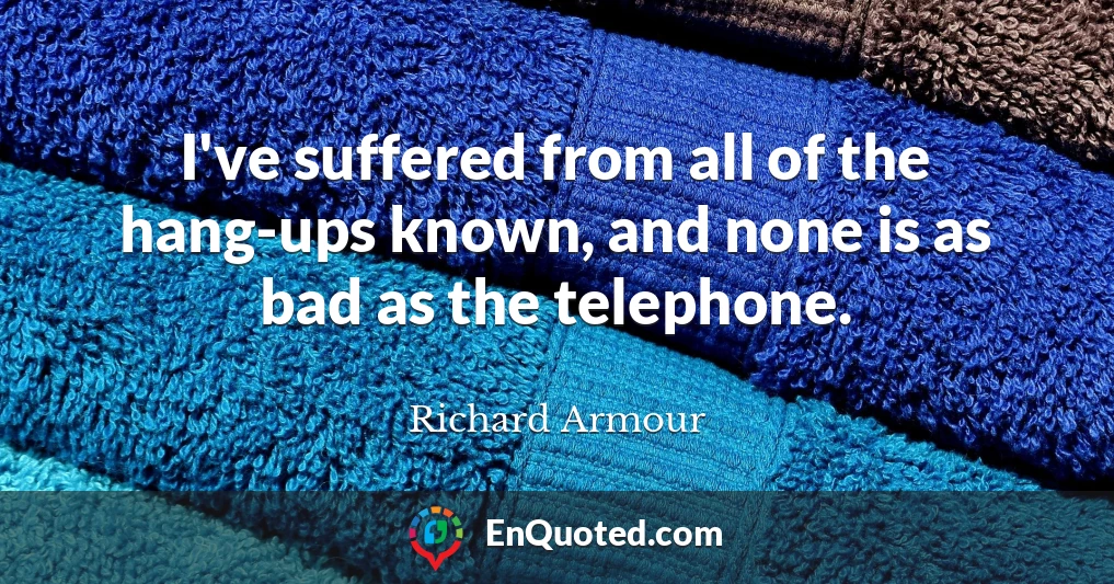 I've suffered from all of the hang-ups known, and none is as bad as the telephone.