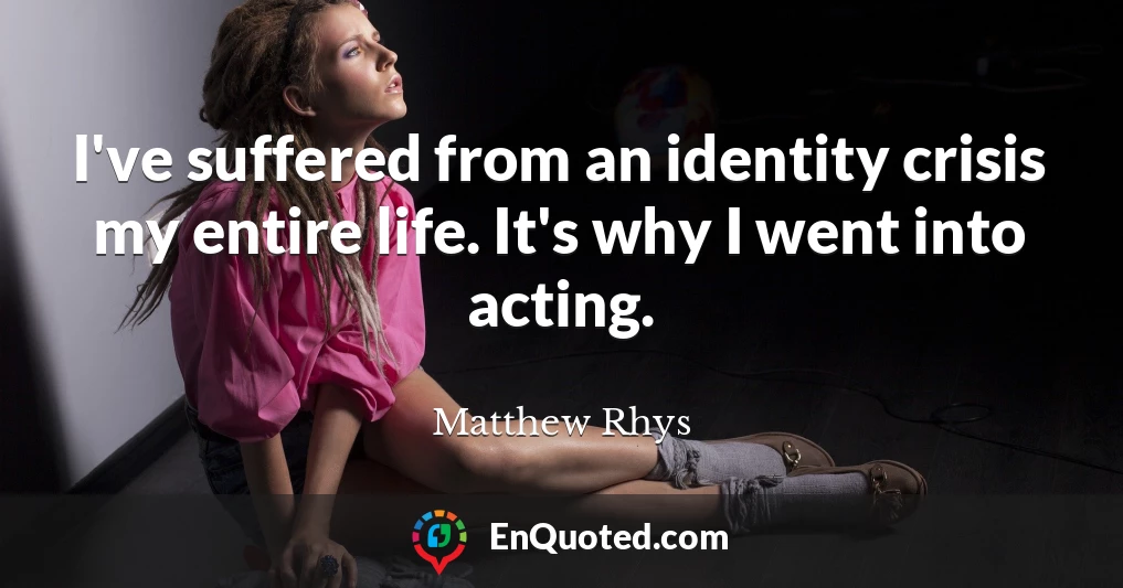 I've suffered from an identity crisis my entire life. It's why I went into acting.