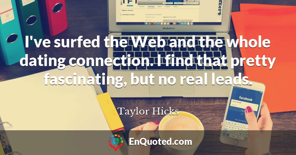 I've surfed the Web and the whole dating connection. I find that pretty fascinating, but no real leads.