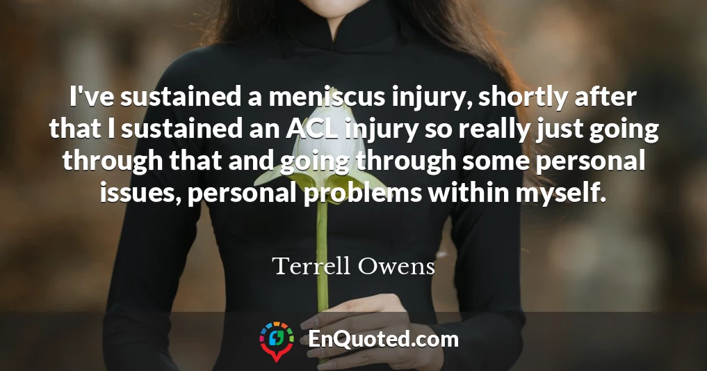 I've sustained a meniscus injury, shortly after that I sustained an ACL injury so really just going through that and going through some personal issues, personal problems within myself.