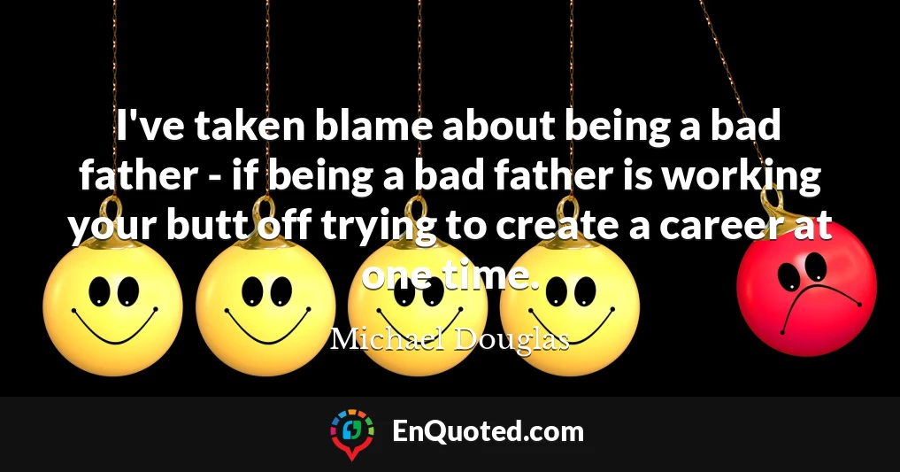 I've taken blame about being a bad father - if being a bad father is working your butt off trying to create a career at one time.