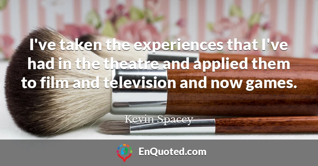 I've taken the experiences that I've had in the theatre and applied them to film and television and now games.