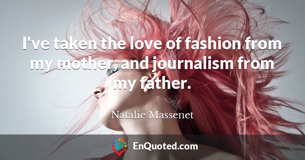 I've taken the love of fashion from my mother, and journalism from my father.