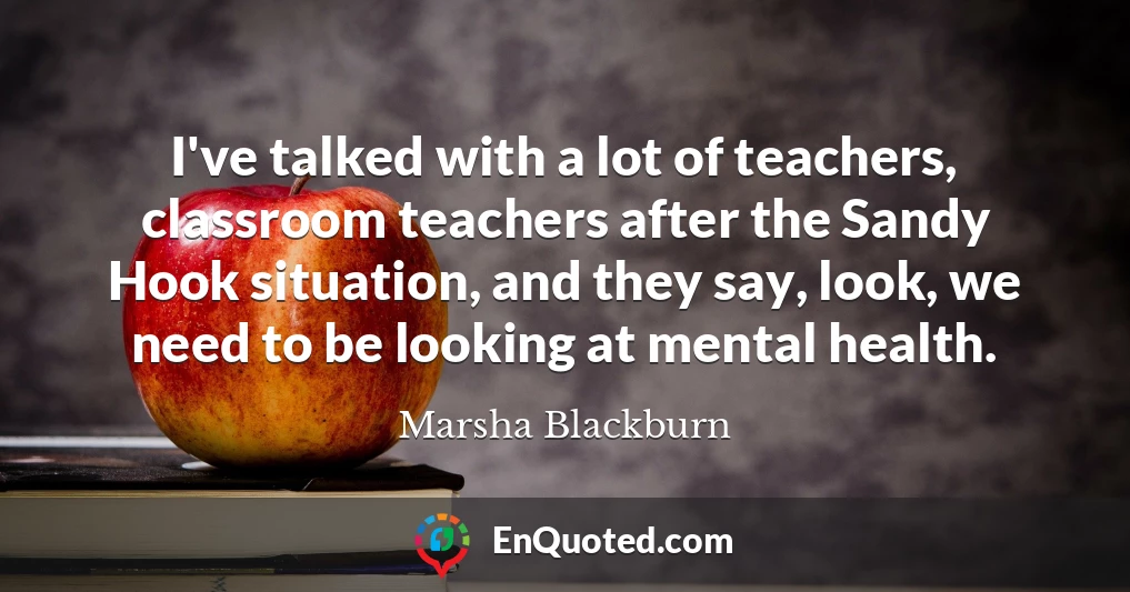 I've talked with a lot of teachers, classroom teachers after the Sandy Hook situation, and they say, look, we need to be looking at mental health.