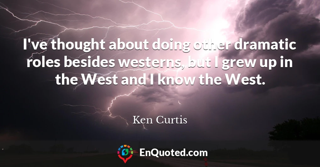 I've thought about doing other dramatic roles besides westerns, but I grew up in the West and I know the West.